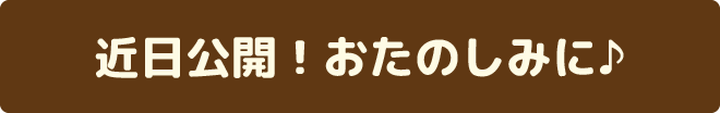 近日公開！おたのしみに♪